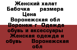 Женский халат «Бабочка» 54 размера › Цена ­ 700 - Воронежская обл., Воронеж г. Одежда, обувь и аксессуары » Женская одежда и обувь   . Воронежская обл.